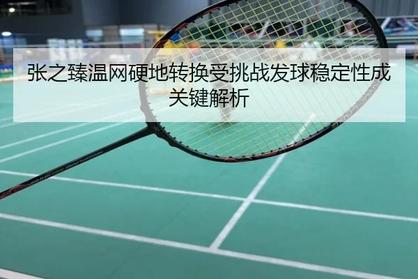 张之臻温网硬地转换受挑战发球稳定性成关键解析