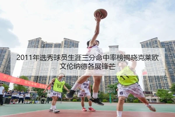 2011年选秀球员生涯三分命中率榜揭晓克莱欧文伦纳德各展锋芒