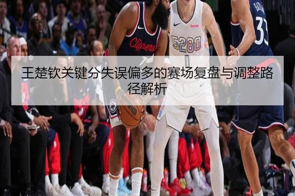 王楚钦关键分失误偏多的赛场复盘与调整路径解析